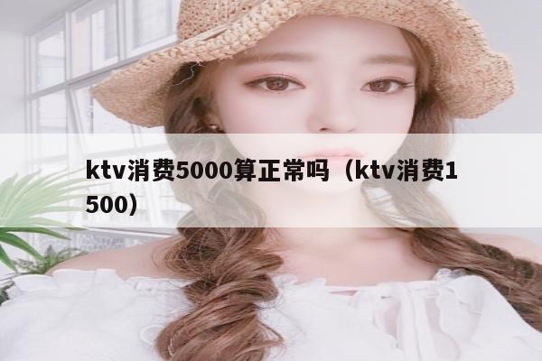 ktv消费5000算正常吗（ktv消费1500）