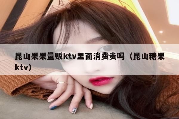 昆山果果量贩ktv里面消费贵吗（昆山糖果ktv）