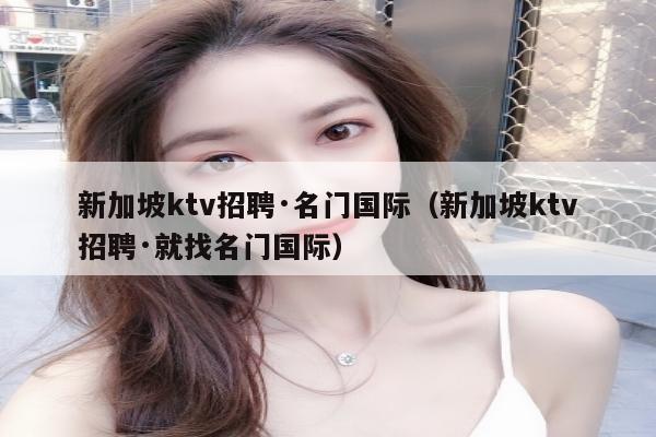 新加坡ktv招聘·名门国际（新加坡ktv招聘·就找名门国际）