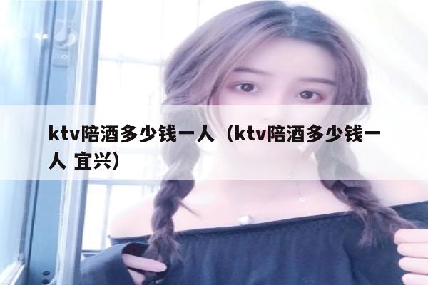 ktv陪酒多少钱一人（ktv陪酒多少钱一人 宜兴）