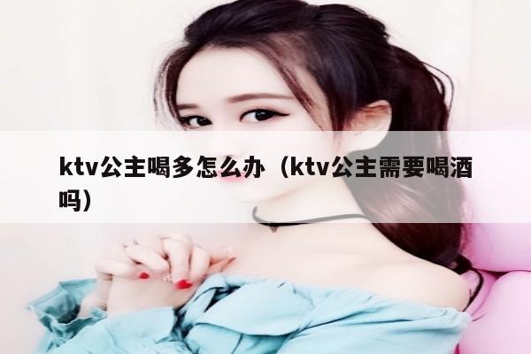 ktv公主喝多怎么办（ktv公主需要喝酒吗）