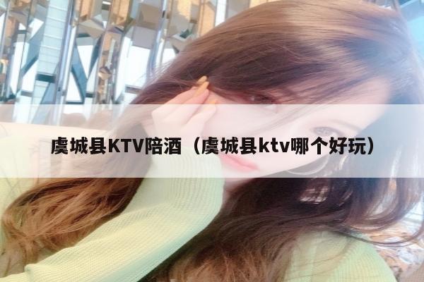 虞城县KTV陪酒（虞城县ktv哪个好玩）