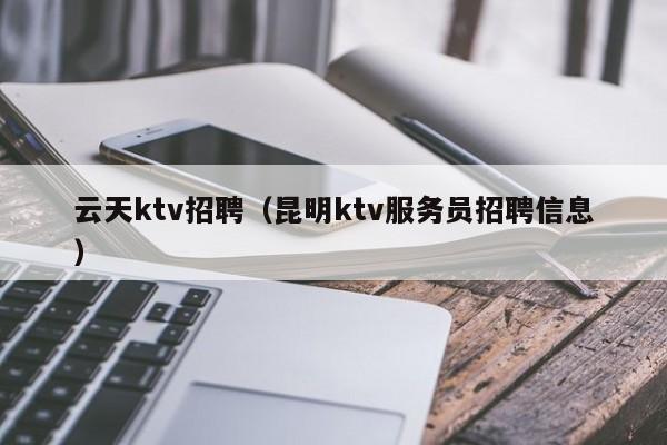 云天ktv招聘（昆明ktv服务员招聘信息）