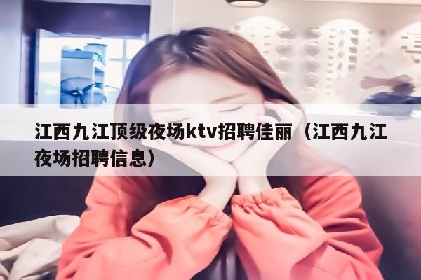 江西九江顶级夜场ktv招聘佳丽（江西九江夜场招聘信息）