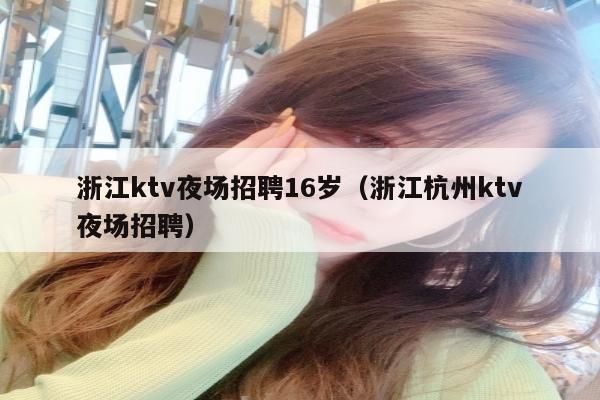 浙江ktv夜场招聘16岁（浙江杭州ktv夜场招聘）