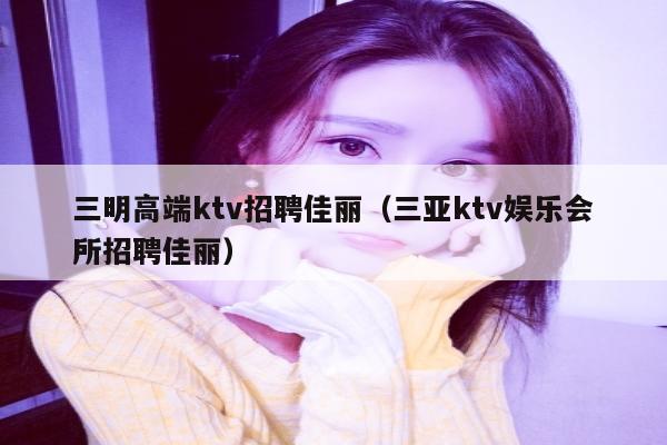 三明高端ktv招聘佳丽（三亚ktv娱乐会所招聘佳丽）