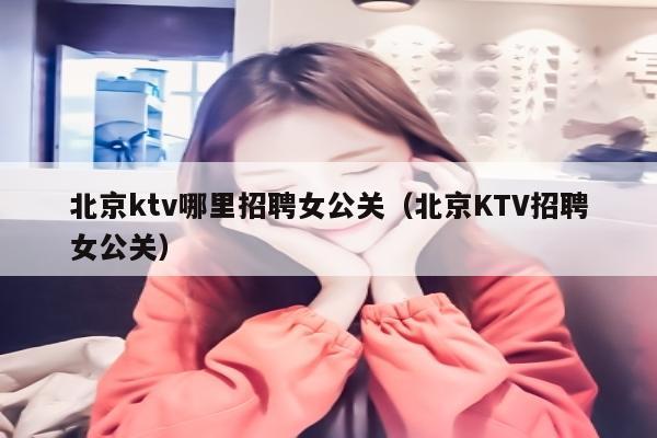 北京ktv哪里招聘女公关（北京KTV招聘女公关）