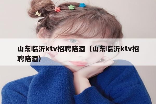 山东临沂ktv招聘陪酒（山东临沂ktv招聘陪酒）