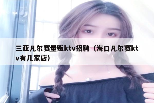 三亚凡尔赛量贩ktv招聘（海口凡尔赛ktv有几家店）