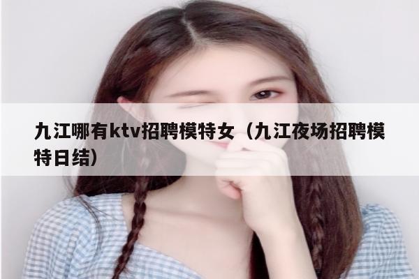 九江哪有ktv招聘模特女（九江夜场招聘模特日结）