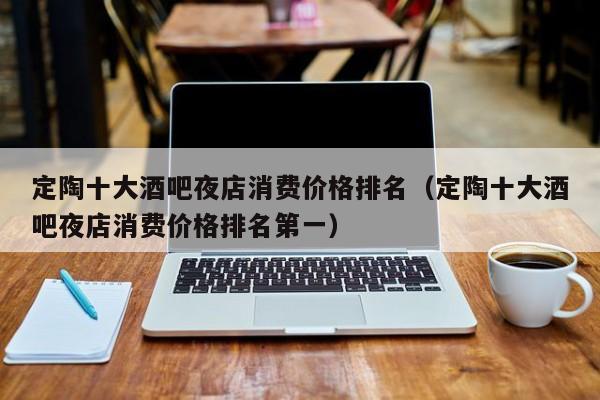 定陶十大酒吧夜店消费价格排名（定陶十大酒吧夜店消费价格排名第一）