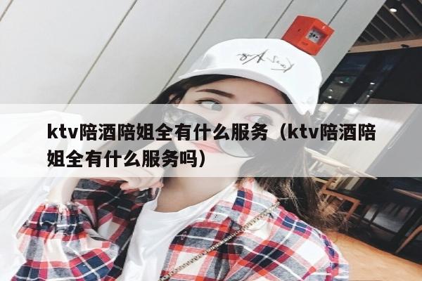 ktv陪酒陪姐全有什么服务（ktv陪酒陪姐全有什么服务吗）