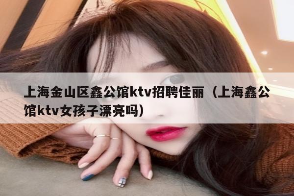 上海金山区鑫公馆ktv招聘佳丽（上海鑫公馆ktv女孩子漂亮吗）