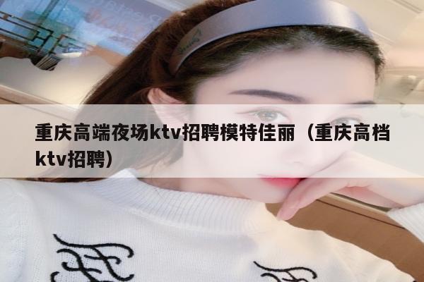 重庆高端夜场ktv招聘模特佳丽（重庆高档ktv招聘）