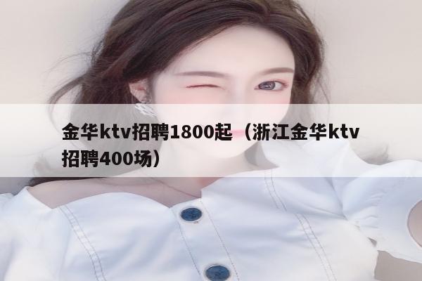 金华ktv招聘1800起（浙江金华ktv招聘400场）