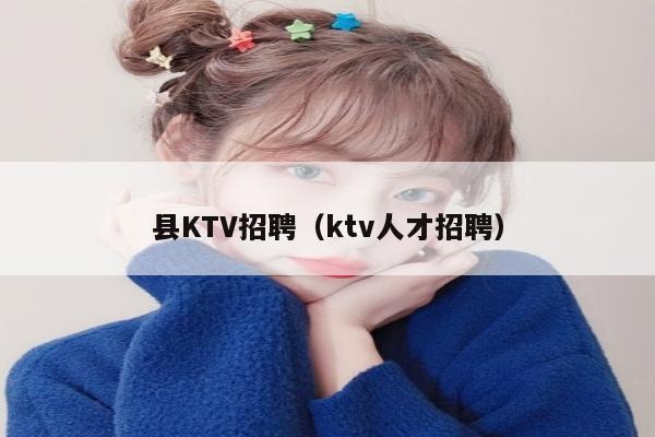 县KTV招聘（ktv人才招聘）