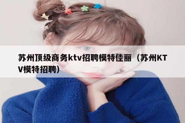苏州顶级商务ktv招聘模特佳丽（苏州KTV模特招聘）