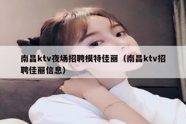 南昌ktv夜场招聘模特佳丽（南昌ktv招聘佳丽信息）