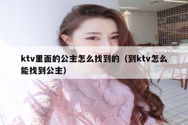 ktv里面的公主怎么找到的（到ktv怎么能找到公主）