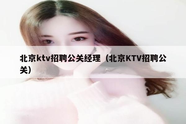北京ktv招聘公关经理（北京KTV招聘公关）