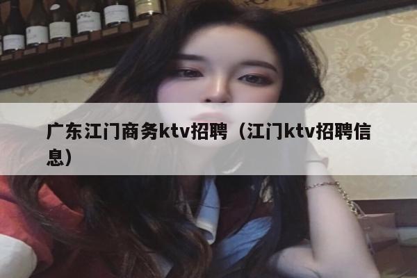 广东江门商务ktv招聘（江门ktv招聘信息）