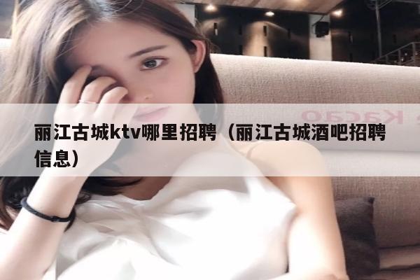 丽江古城ktv哪里招聘（丽江古城酒吧招聘信息）
