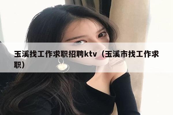 玉溪找工作求职招聘ktv（玉溪市找工作求职）