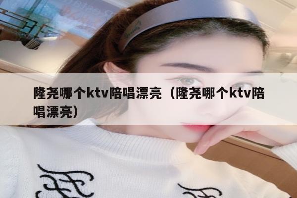 隆尧哪个ktv陪唱漂亮（隆尧哪个ktv陪唱漂亮）
