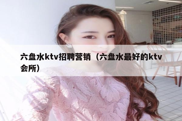 六盘水ktv招聘营销（六盘水最好的ktv会所）