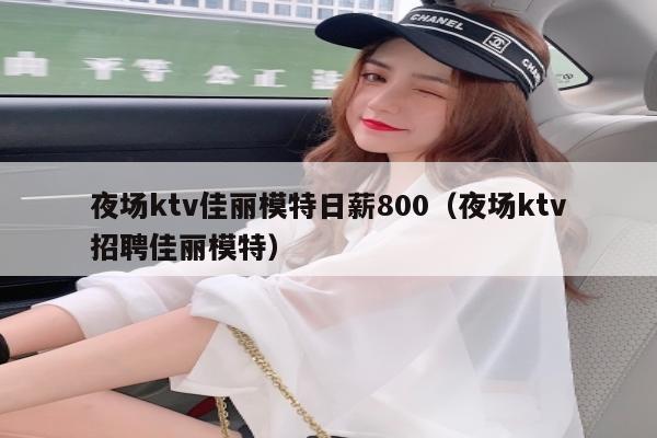 夜场ktv佳丽模特日薪800（夜场ktv招聘佳丽模特）