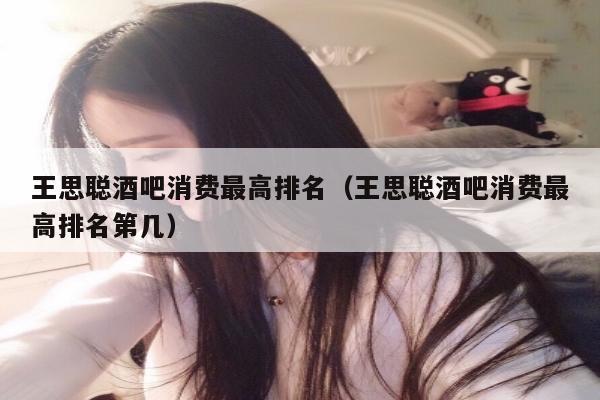 王思聪酒吧消费最高排名（王思聪酒吧消费最高排名第几）