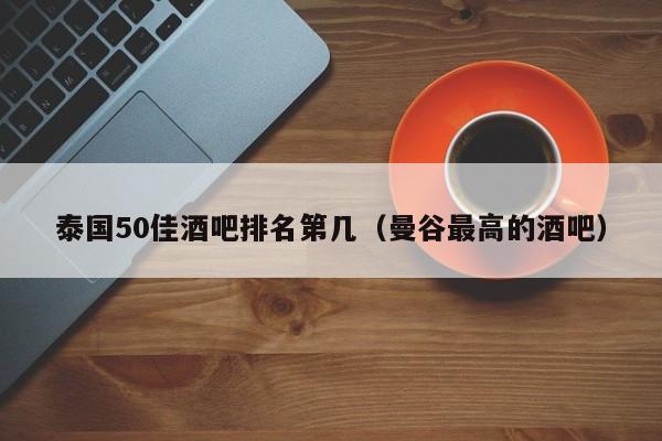 泰国50佳酒吧排名第几（曼谷最高的酒吧）