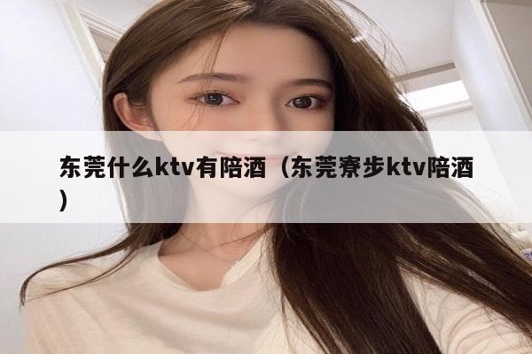 东莞什么ktv有陪酒（东莞寮步ktv陪酒）