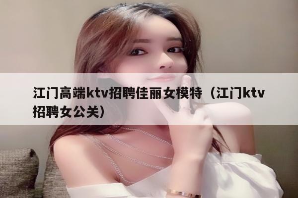 江门高端ktv招聘佳丽女模特（江门ktv招聘女公关）