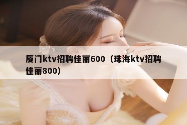 厦门ktv招聘佳丽600（珠海ktv招聘佳丽800）