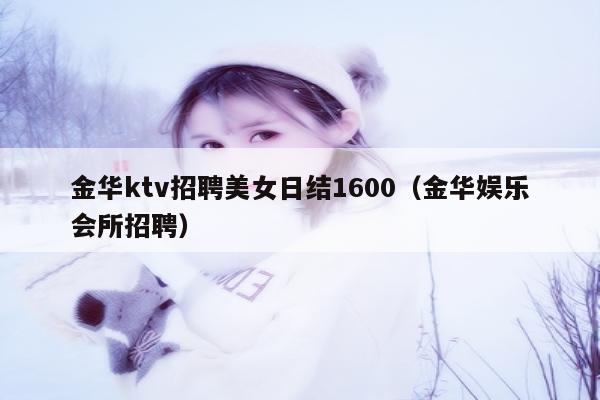 金华ktv招聘美女日结1600（金华娱乐会所招聘）