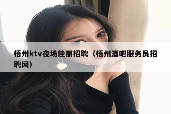 梧州ktv夜场佳丽招聘（梧州酒吧服务员招聘网）