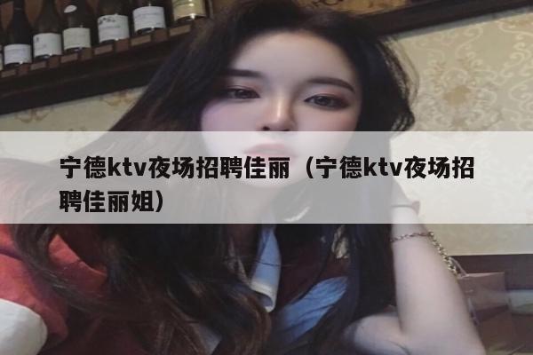 宁德ktv夜场招聘佳丽（宁德ktv夜场招聘佳丽姐）