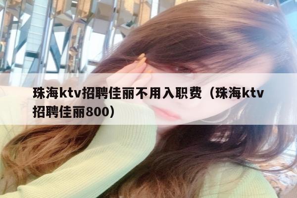 珠海ktv招聘佳丽不用入职费（珠海ktv招聘佳丽800）