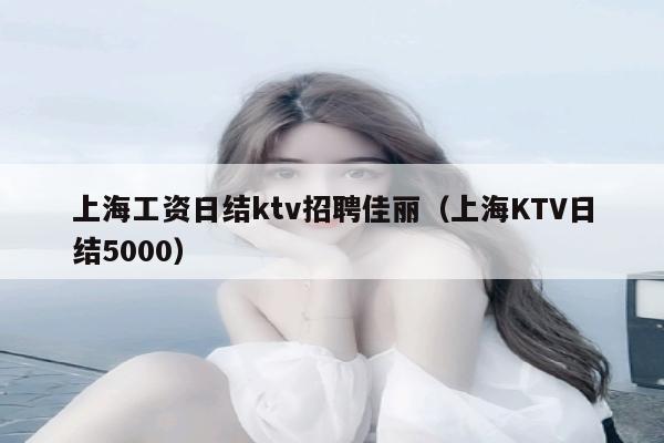 上海工资日结ktv招聘佳丽（上海KTV日结5000）