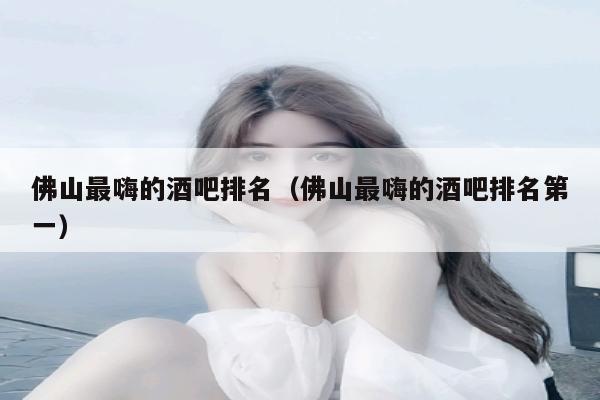 佛山最嗨的酒吧排名（佛山最嗨的酒吧排名第一）
