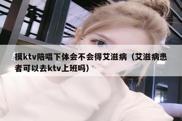 摸ktv陪唱下体会不会得艾滋病（艾滋病患者可以去ktv上班吗）