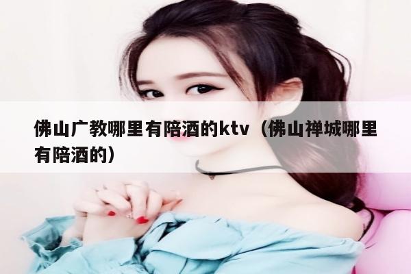 佛山广教哪里有陪酒的ktv（佛山禅城哪里有陪酒的）