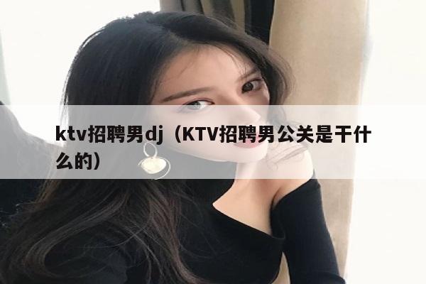 ktv招聘男dj（KTV招聘男公关是干什么的）