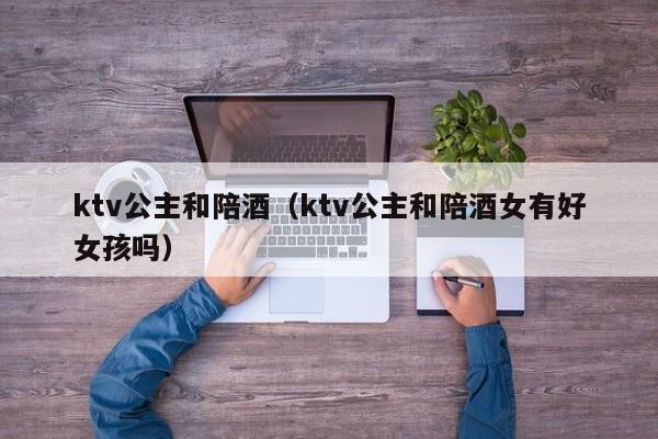 ktv公主和陪酒（ktv公主和陪酒女有好女孩吗）