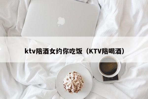 ktv陪酒女约你吃饭（KTV陪喝酒）