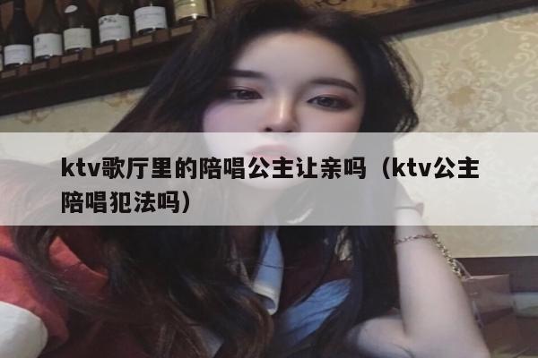 ktv歌厅里的陪唱公主让亲吗（ktv公主陪唱犯法吗）