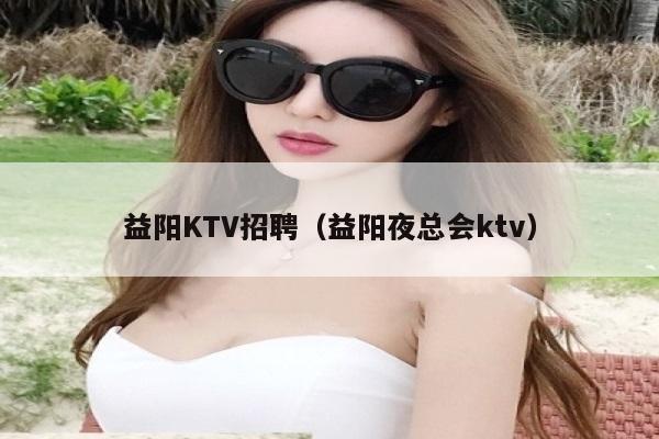 益阳KTV招聘（益阳夜总会ktv）