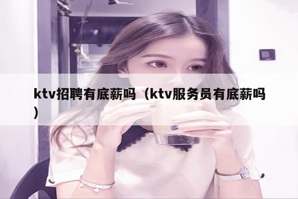ktv招聘有底薪吗（ktv服务员有底薪吗）