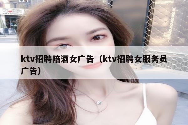 ktv招聘陪酒女广告（ktv招聘女服务员广告）
